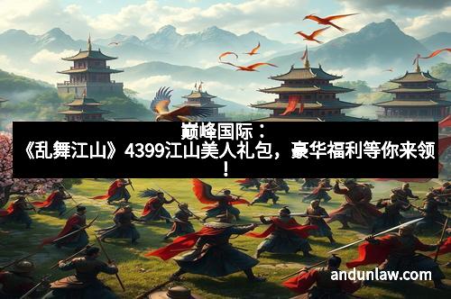 巅峰国际：《乱舞江山》4399江山美人礼包，豪华福利等你来领！