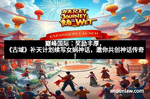 巅峰国际：奖励丰厚，《古域》补天计划续写女娲神话，邀你共创神话传奇！